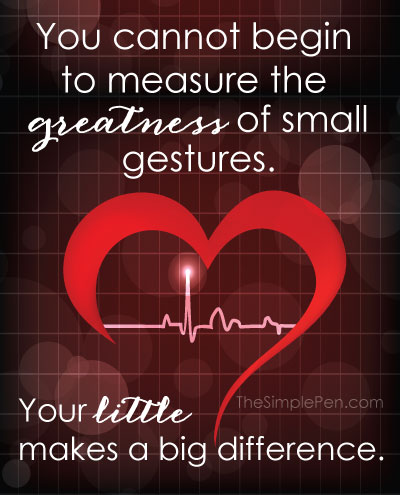 Never underestimate the greatness of your small gestures. Your 'little' makes a big difference.  || TheSimplePen.com